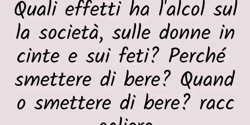 Quali effetti ha l'alcol sulla società, sulle donne incinte e sui feti? Perché smettere di bere? Quando smettere di bere? raccogliere