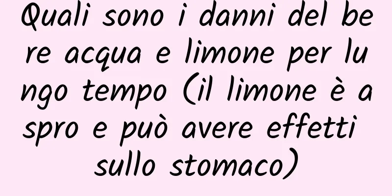 Quali sono i danni del bere acqua e limone per lungo tempo (il limone è aspro e può avere effetti sullo stomaco)