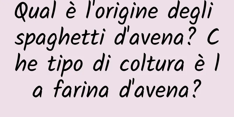 Qual è l'origine degli spaghetti d'avena? Che tipo di coltura è la farina d'avena?