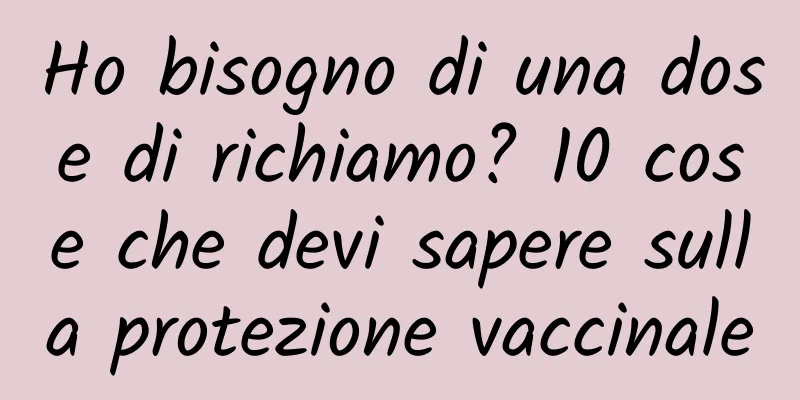 Ho bisogno di una dose di richiamo? 10 cose che devi sapere sulla protezione vaccinale