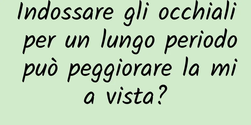 Indossare gli occhiali per un lungo periodo può peggiorare la mia vista?