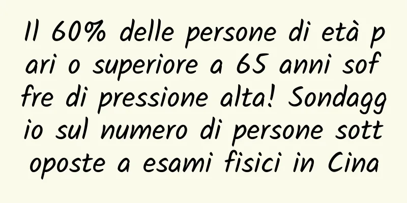 Il 60% delle persone di età pari o superiore a 65 anni soffre di pressione alta! Sondaggio sul numero di persone sottoposte a esami fisici in Cina
