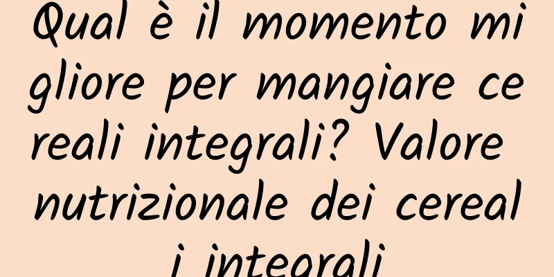 Qual è il momento migliore per mangiare cereali integrali? Valore nutrizionale dei cereali integrali