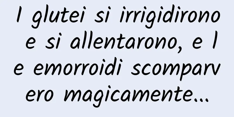 I glutei si irrigidirono e si allentarono, e le emorroidi scomparvero magicamente...