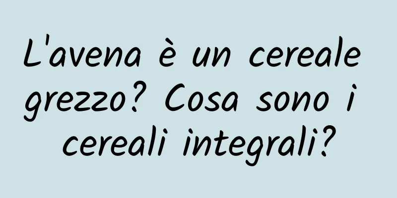 L'avena è un cereale grezzo? Cosa sono i cereali integrali?