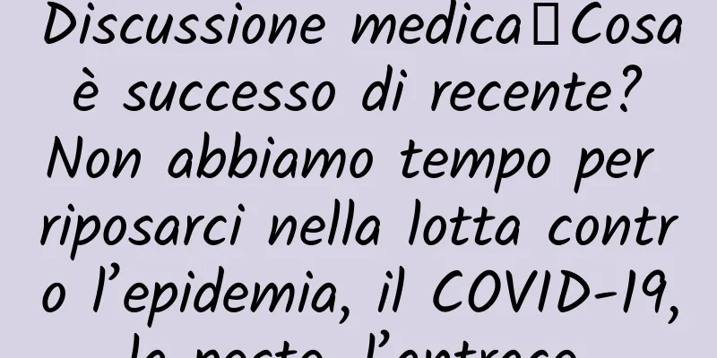 Discussione medica｜Cosa è successo di recente? Non abbiamo tempo per riposarci nella lotta contro l’epidemia, il COVID-19, la peste, l’antrace…