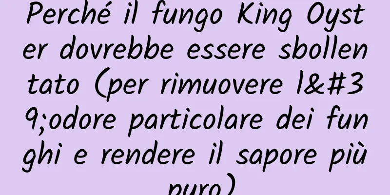 Perché il fungo King Oyster dovrebbe essere sbollentato (per rimuovere l'odore particolare dei funghi e rendere il sapore più puro)