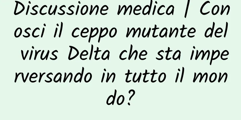 Discussione medica | Conosci il ceppo mutante del virus Delta che sta imperversando in tutto il mondo?