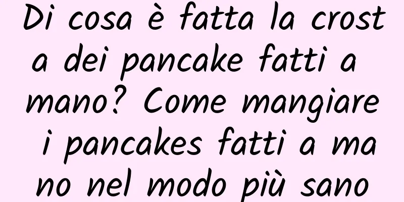 Di cosa è fatta la crosta dei pancake fatti a mano? Come mangiare i pancakes fatti a mano nel modo più sano