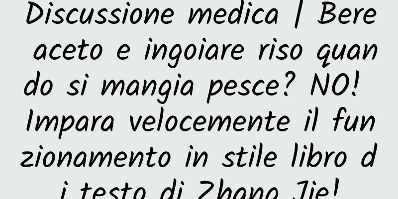 Discussione medica | Bere aceto e ingoiare riso quando si mangia pesce? NO! Impara velocemente il funzionamento in stile libro di testo di Zhang Jie!