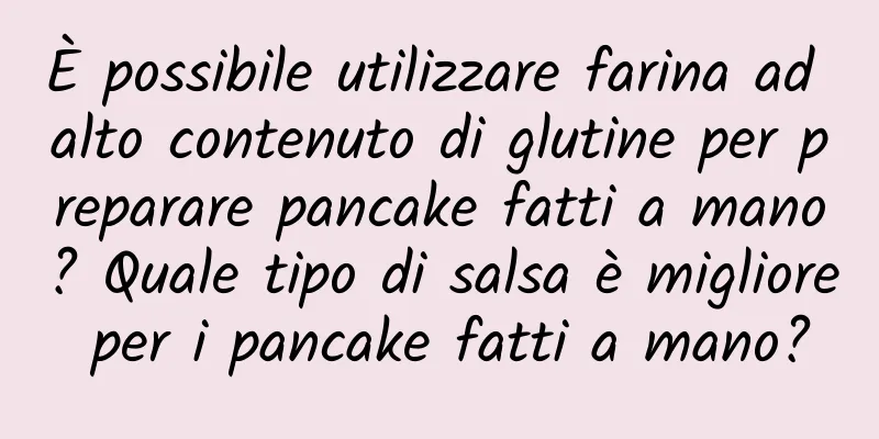 È possibile utilizzare farina ad alto contenuto di glutine per preparare pancake fatti a mano? Quale tipo di salsa è migliore per i pancake fatti a mano?