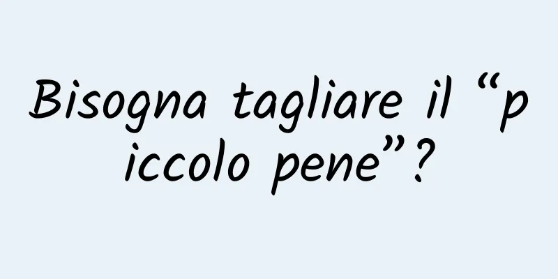 Bisogna tagliare il “piccolo pene”?
