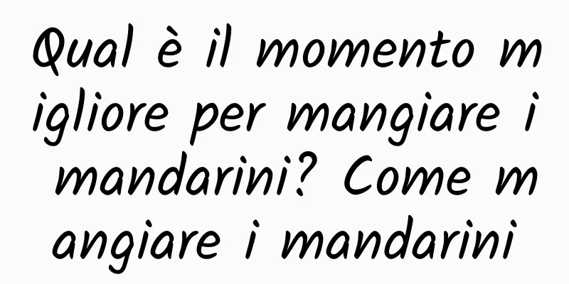 Qual è il momento migliore per mangiare i mandarini? Come mangiare i mandarini