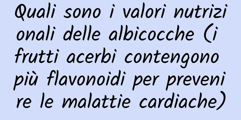 Quali sono i valori nutrizionali delle albicocche (i frutti acerbi contengono più flavonoidi per prevenire le malattie cardiache)