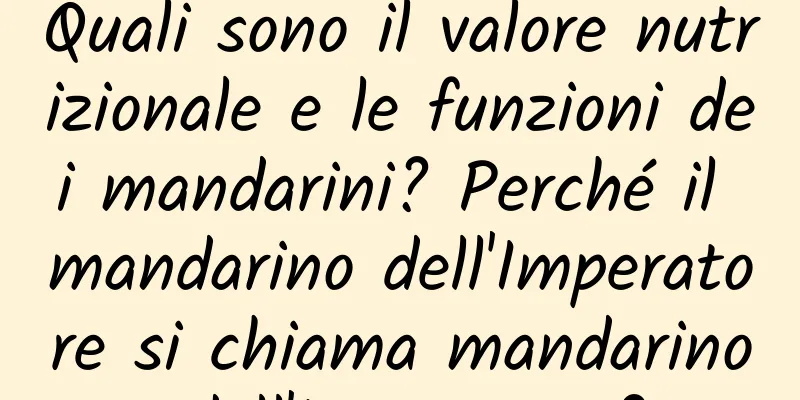 Quali sono il valore nutrizionale e le funzioni dei mandarini? Perché il mandarino dell'Imperatore si chiama mandarino dell'Imperatore?