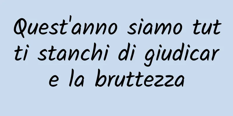 Quest'anno siamo tutti stanchi di giudicare la bruttezza