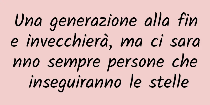 Una generazione alla fine invecchierà, ma ci saranno sempre persone che inseguiranno le stelle