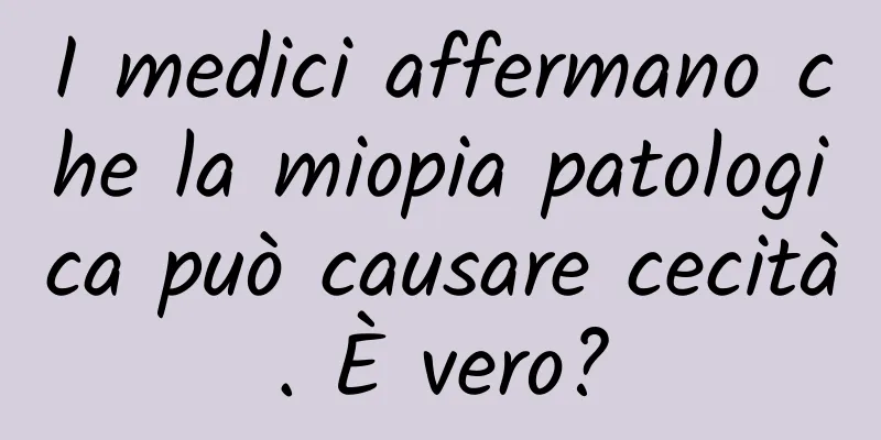 I medici affermano che la miopia patologica può causare cecità. È vero?