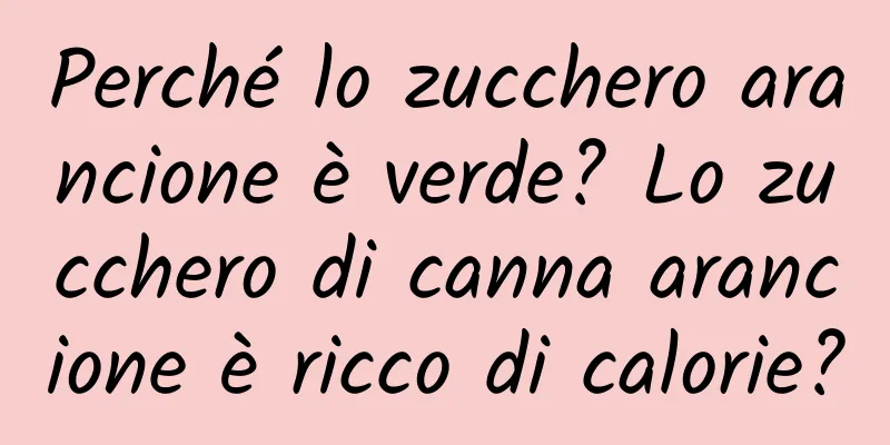 Perché lo zucchero arancione è verde? Lo zucchero di canna arancione è ricco di calorie?