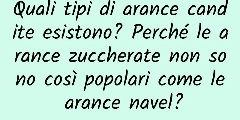 Quali tipi di arance candite esistono? Perché le arance zuccherate non sono così popolari come le arance navel?