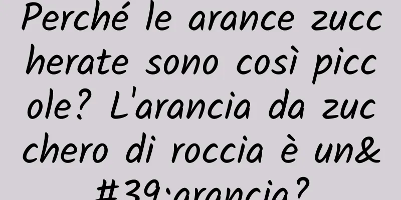 Perché le arance zuccherate sono così piccole? L'arancia da zucchero di roccia è un'arancia?