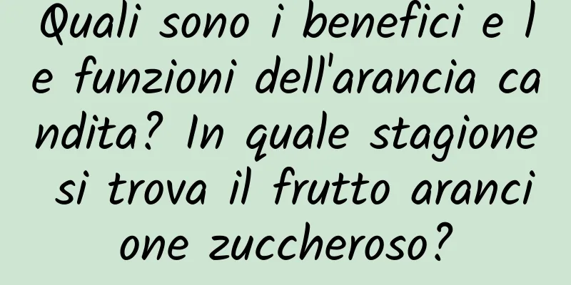Quali sono i benefici e le funzioni dell'arancia candita? In quale stagione si trova il frutto arancione zuccheroso?
