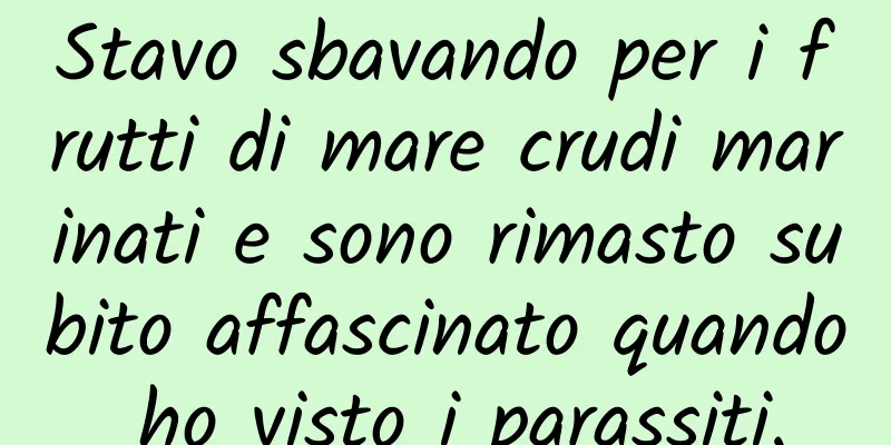 Stavo sbavando per i frutti di mare crudi marinati e sono rimasto subito affascinato quando ho visto i parassiti.