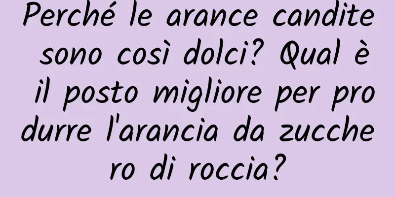 Perché le arance candite sono così dolci? Qual è il posto migliore per produrre l'arancia da zucchero di roccia?