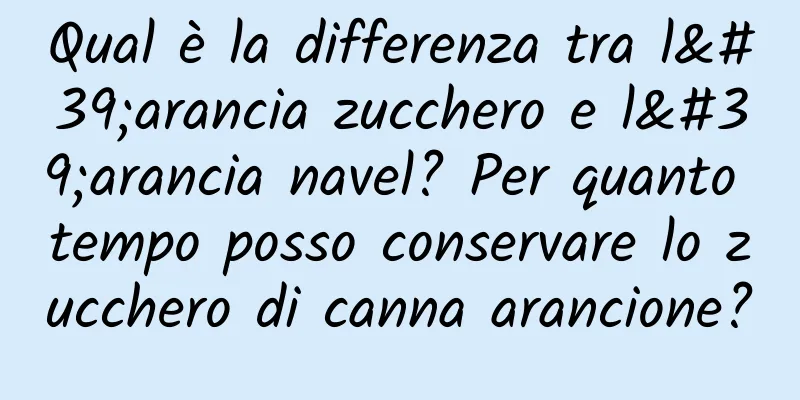 Qual è la differenza tra l'arancia zucchero e l'arancia navel? Per quanto tempo posso conservare lo zucchero di canna arancione?