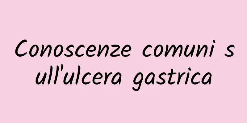 Conoscenze comuni sull'ulcera gastrica