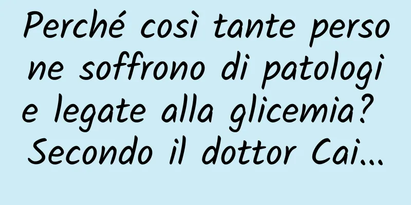 Perché così tante persone soffrono di patologie legate alla glicemia? Secondo il dottor Cai...