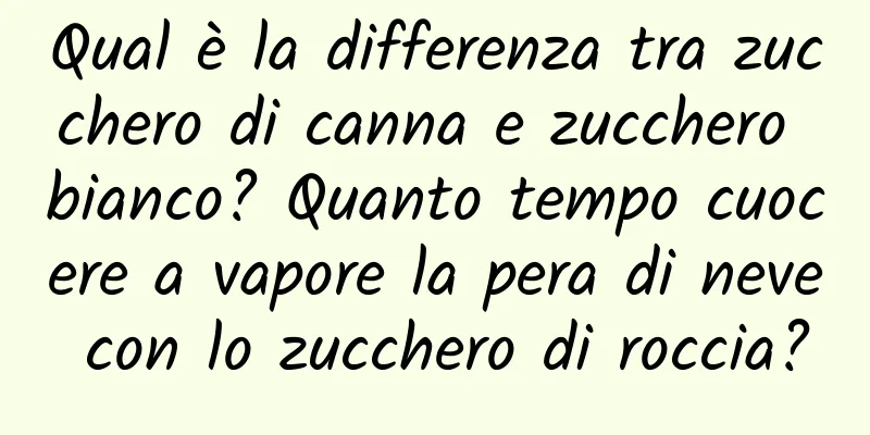 Qual è la differenza tra zucchero di canna e zucchero bianco? Quanto tempo cuocere a vapore la pera di neve con lo zucchero di roccia?
