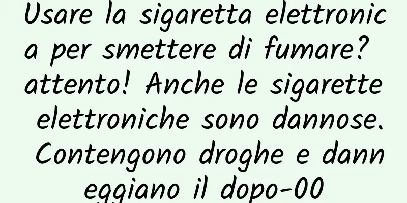 Usare la sigaretta elettronica per smettere di fumare? attento! Anche le sigarette elettroniche sono dannose. Contengono droghe e danneggiano il dopo-00