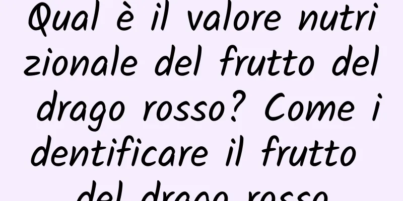 Qual è il valore nutrizionale del frutto del drago rosso? Come identificare il frutto del drago rosso