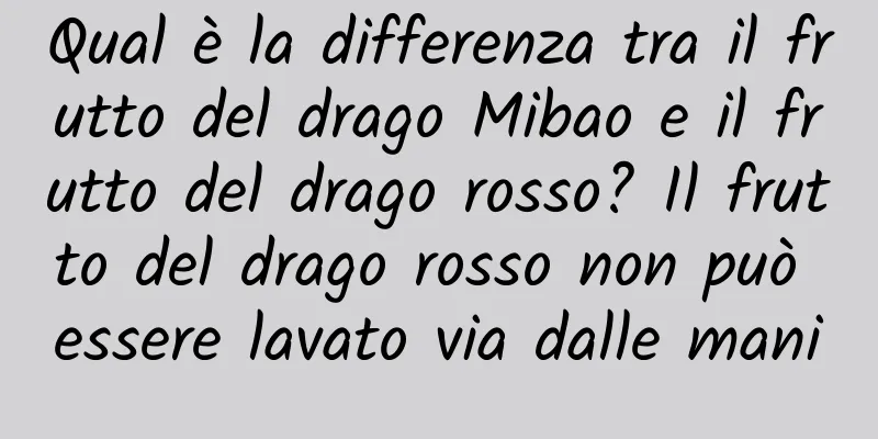 Qual è la differenza tra il frutto del drago Mibao e il frutto del drago rosso? Il frutto del drago rosso non può essere lavato via dalle mani