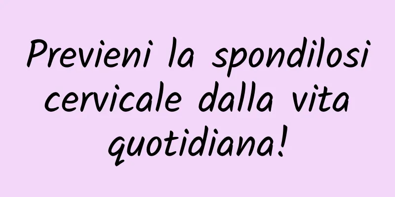 Previeni la spondilosi cervicale dalla vita quotidiana!