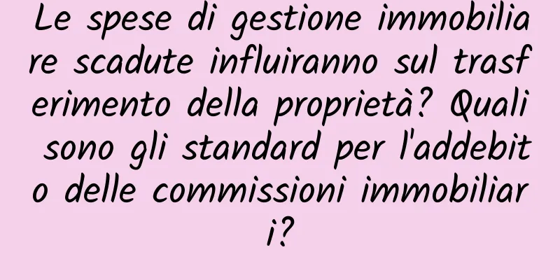 Le spese di gestione immobiliare scadute influiranno sul trasferimento della proprietà? Quali sono gli standard per l'addebito delle commissioni immobiliari?