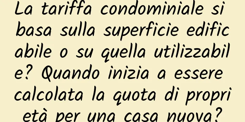 La tariffa condominiale si basa sulla superficie edificabile o su quella utilizzabile? Quando inizia a essere calcolata la quota di proprietà per una casa nuova?