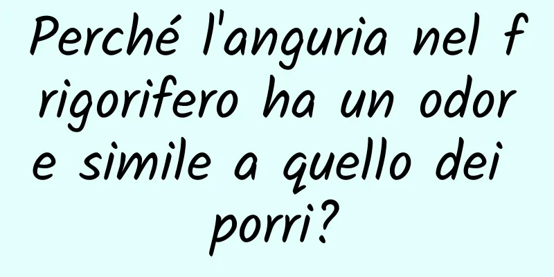 Perché l'anguria nel frigorifero ha un odore simile a quello dei porri?