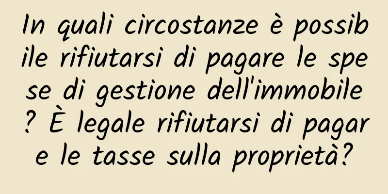 In quali circostanze è possibile rifiutarsi di pagare le spese di gestione dell'immobile? È legale rifiutarsi di pagare le tasse sulla proprietà?