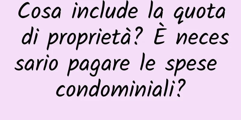 Cosa include la quota di proprietà? È necessario pagare le spese condominiali?
