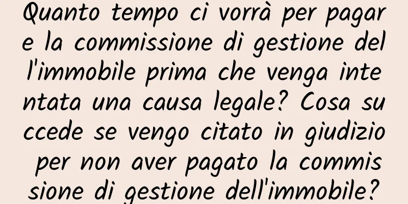 Quanto tempo ci vorrà per pagare la commissione di gestione dell'immobile prima che venga intentata una causa legale? Cosa succede se vengo citato in giudizio per non aver pagato la commissione di gestione dell'immobile?