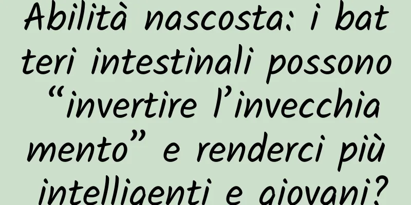 Abilità nascosta: i batteri intestinali possono “invertire l’invecchiamento” e renderci più intelligenti e giovani?