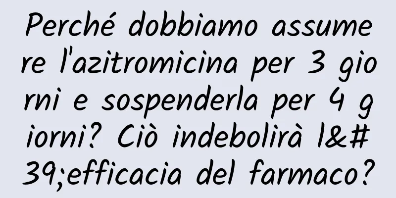 Perché dobbiamo assumere l'azitromicina per 3 giorni e sospenderla per 4 giorni? Ciò indebolirà l'efficacia del farmaco?