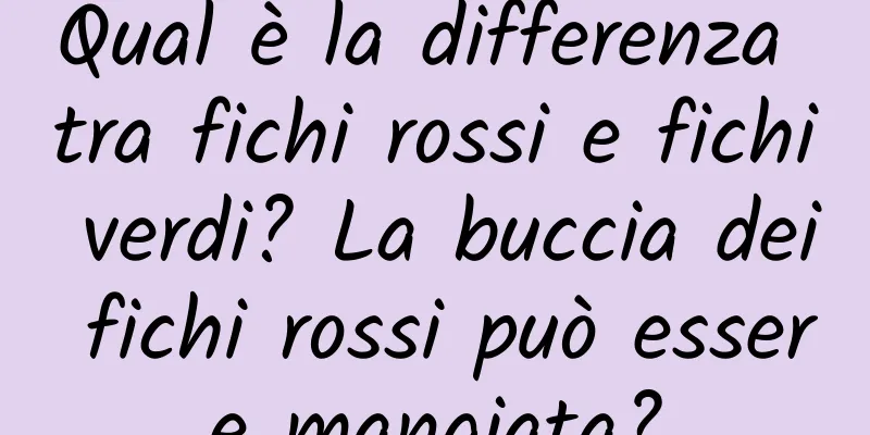 Qual è la differenza tra fichi rossi e fichi verdi? La buccia dei fichi rossi può essere mangiata?