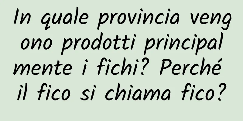 In quale provincia vengono prodotti principalmente i fichi? Perché il fico si chiama fico?