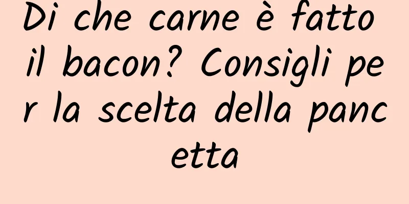 Di che carne è fatto il bacon? Consigli per la scelta della pancetta