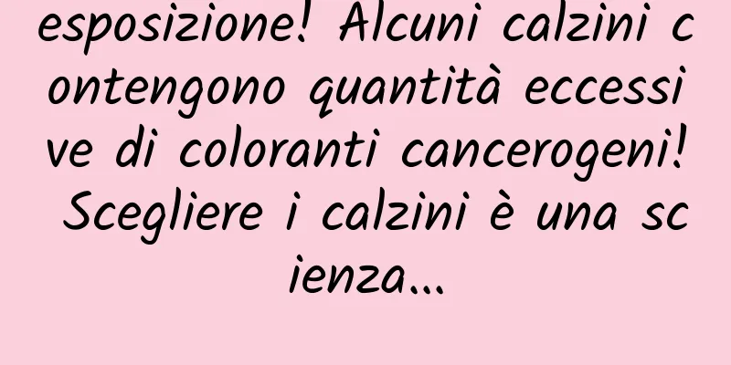 esposizione! Alcuni calzini contengono quantità eccessive di coloranti cancerogeni! Scegliere i calzini è una scienza...