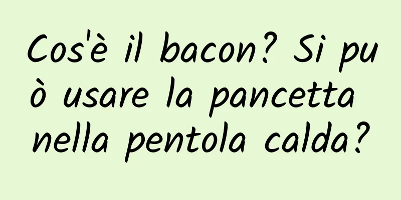 Cos'è il bacon? Si può usare la pancetta nella pentola calda?