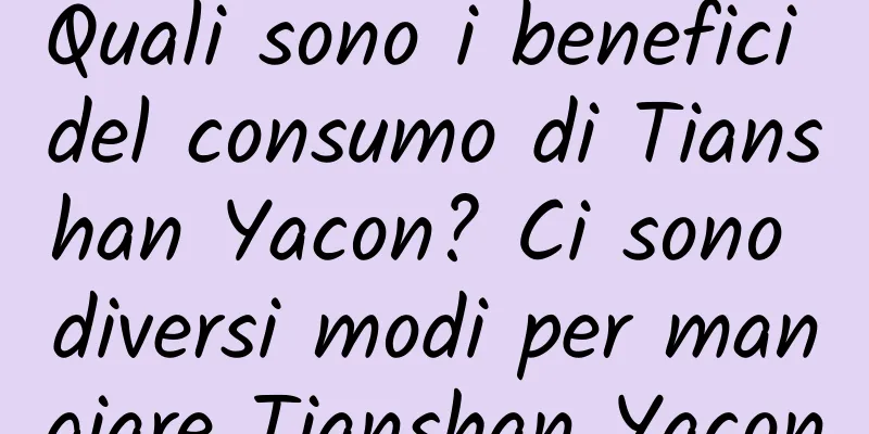 Quali sono i benefici del consumo di Tianshan Yacon? Ci sono diversi modi per mangiare Tianshan Yacon